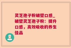 灵芝孢子粉破壁口感_破壁灵芝孢子粉：提升口感，高效吸收的养生佳品