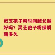 灵芝孢子粉时间越长越好吗？灵芝孢子粉保质期多久