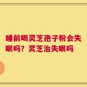睡前喝灵芝孢子粉会失眠吗？灵芝治失眠吗