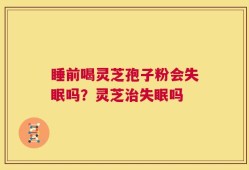 睡前喝灵芝孢子粉会失眠吗？灵芝治失眠吗