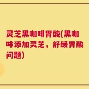 灵芝黑咖啡胃酸(黑咖啡添加灵芝，舒缓胃酸问题)