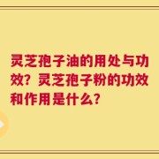 灵芝孢子油的用处与功效？灵芝孢子粉的功效和作用是什么？