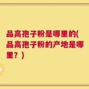 品高孢子粉是哪里的(品高孢子粉的产地是哪里？)