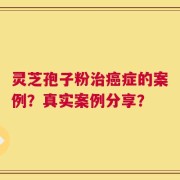灵芝孢子粉治癌症的案例？真实案例分享？