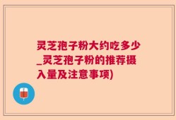 灵芝孢子粉大约吃多少_灵芝孢子粉的推荐摄入量及注意事项)