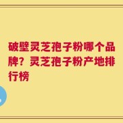 破壁灵芝孢子粉哪个品牌？灵芝孢子粉产地排行榜