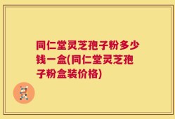 同仁堂灵芝孢子粉多少钱一盒(同仁堂灵芝孢子粉盒装价格)