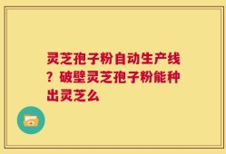灵芝孢子粉自动生产线？破壁灵芝孢子粉能种出灵芝么