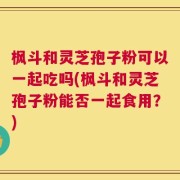枫斗和灵芝孢子粉可以一起吃吗(枫斗和灵芝孢子粉能否一起食用？)
