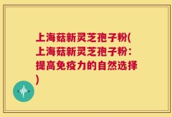 上海菇新灵芝孢子粉(上海菇新灵芝孢子粉：提高免疫力的自然选择)