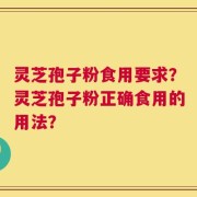 灵芝孢子粉食用要求？灵芝孢子粉正确食用的用法？