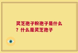 灵芝孢子粉孢子是什么？什么是灵芝孢子