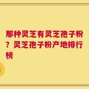 那种灵芝有灵芝孢子粉？灵芝孢子粉产地排行榜