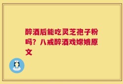 醉酒后能吃灵芝孢子粉吗？八戒醉酒戏嫦娥原文