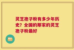灵芝孢子粉有多少年历史？全国的那家的灵芝孢子粉最好