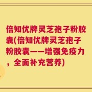 倍知优牌灵芝孢子粉胶囊(倍知优牌灵芝孢子粉胶囊——增强免疫力，全面补充营养)