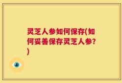 灵芝人参如何保存(如何妥善保存灵芝人参？)