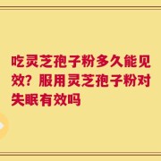 吃灵芝孢子粉多久能见效？服用灵芝孢子粉对失眠有效吗