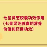 七星灵芝胶囊功效作用(七星灵芝胶囊的营养价值和药用功效)