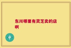 东川哪里有灵芝卖的店啊
