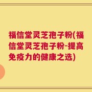 福信堂灵芝孢子粉(福信堂灵芝孢子粉-提高免疫力的健康之选)