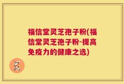 福信堂灵芝孢子粉(福信堂灵芝孢子粉-提高免疫力的健康之选)
