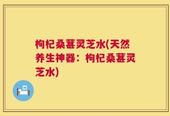 枸杞桑葚灵芝水(天然养生神器：枸杞桑葚灵芝水)