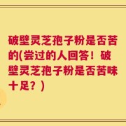 破壁灵芝孢子粉是否苦的(尝过的人回答！破壁灵芝孢子粉是否苦味十足？)