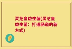 灵芝皇益生菌(灵芝皇益生菌：打通肠道的新方式)