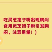 吃灵芝孢子粉出现胸闷食用灵芝孢子粉引发胸闷，注意用量！)