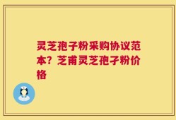 灵芝孢子粉采购协议范本？芝甫灵芝孢孑粉价格