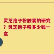 灵芝孢子粉胶囊的研究？灵芝孢子粉多少钱一盒