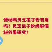 便秘喝灵芝孢子粉有用吗？灵芝孢子粉缓解便秘效果研究？