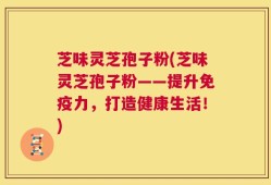 芝味灵芝孢子粉(芝味灵芝孢子粉——提升免疫力，打造健康生活！)