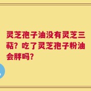 灵芝孢子油没有灵芝三萜？吃了灵芝孢子粉油会胖吗？