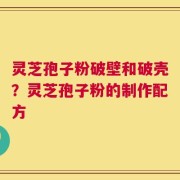 灵芝孢子粉破壁和破壳？灵芝孢子粉的制作配方
