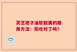 灵芝孢子油软胶囊的服用方法：你吃对了吗？