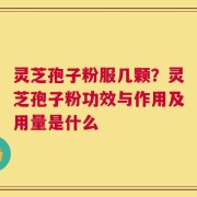 灵芝孢子粉服几颗？灵芝孢子粉功效与作用及用量是什么