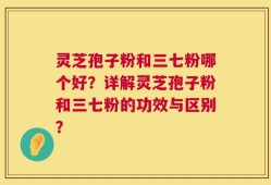 灵芝孢子粉和三七粉哪个好？详解灵芝孢子粉和三七粉的功效与区别？