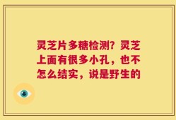 灵芝片多糖检测？灵芝上面有很多小孔，也不怎么结实，说是野生的
