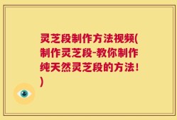灵芝段制作方法视频(制作灵芝段-教你制作纯天然灵芝段的方法！)