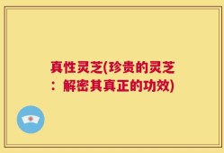 真性灵芝(珍贵的灵芝：解密其真正的功效)