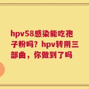 hpv58感染能吃孢子粉吗？hpv转阴三部曲，你做到了吗