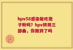 hpv58感染能吃孢子粉吗？hpv转阴三部曲，你做到了吗