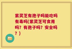 紫灵芝有孢子吗能吃吗有毒吗(紫灵芝可食用吗？有孢子吗？安全吗？)