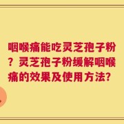 咽喉痛能吃灵芝孢子粉？灵芝孢子粉缓解咽喉痛的效果及使用方法？