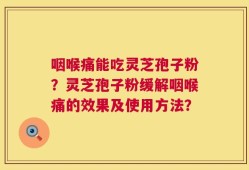 咽喉痛能吃灵芝孢子粉？灵芝孢子粉缓解咽喉痛的效果及使用方法？