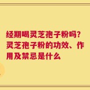 经期喝灵芝孢子粉吗？灵芝孢子粉的功效、作用及禁忌是什么