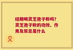 经期喝灵芝孢子粉吗？灵芝孢子粉的功效、作用及禁忌是什么