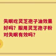 失眠吃灵芝孢子油效果好吗？服用灵芝孢子粉对失眠有效吗？